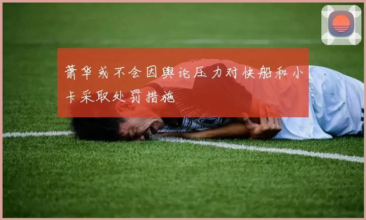 萧华或不会因舆论压力对快船和小卡采取处罚措施