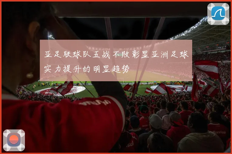 亚足联球队五战不败彰显亚洲足球实力提升的明显趋势
