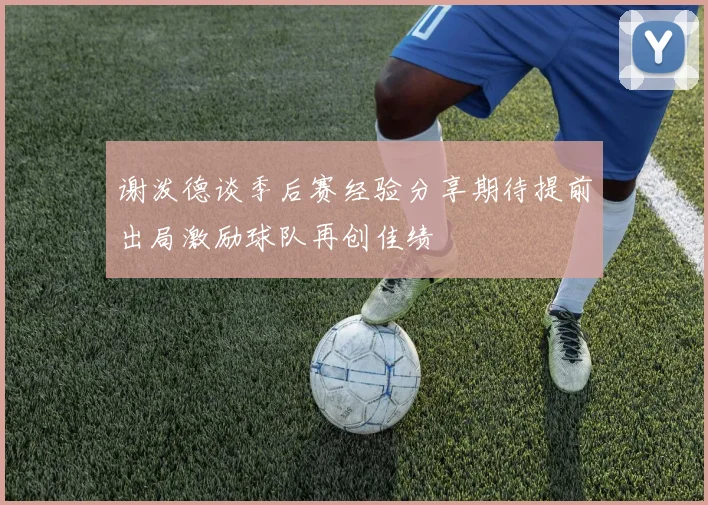 谢泼德谈季后赛经验分享期待提前出局激励球队再创佳绩