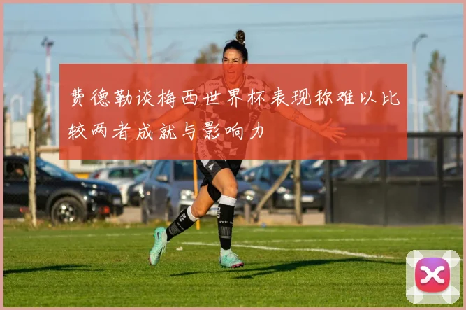 费德勒谈梅西世界杯表现称难以比较两者成就与影响力