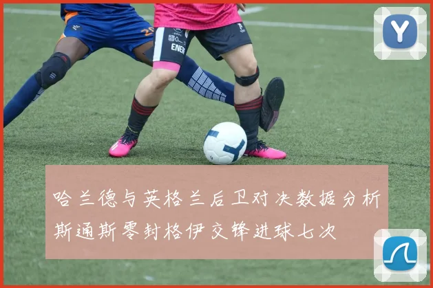 哈兰德与英格兰后卫对决数据分析斯通斯零封格伊交锋进球七次