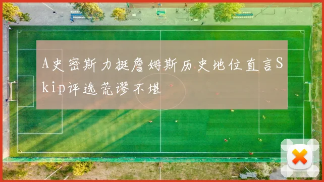 A史密斯力挺詹姆斯历史地位直言Skip评选荒谬不堪