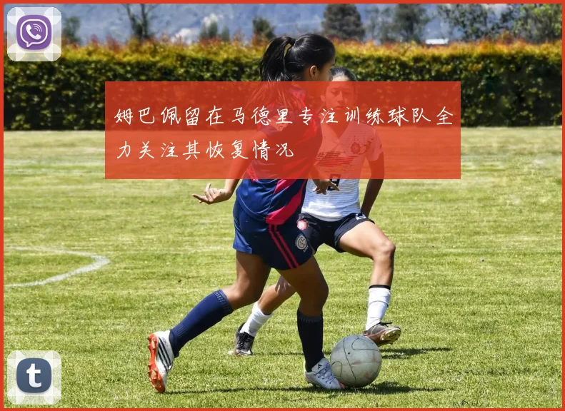 姆巴佩留在马德里专注训练球队全力关注其恢复情况