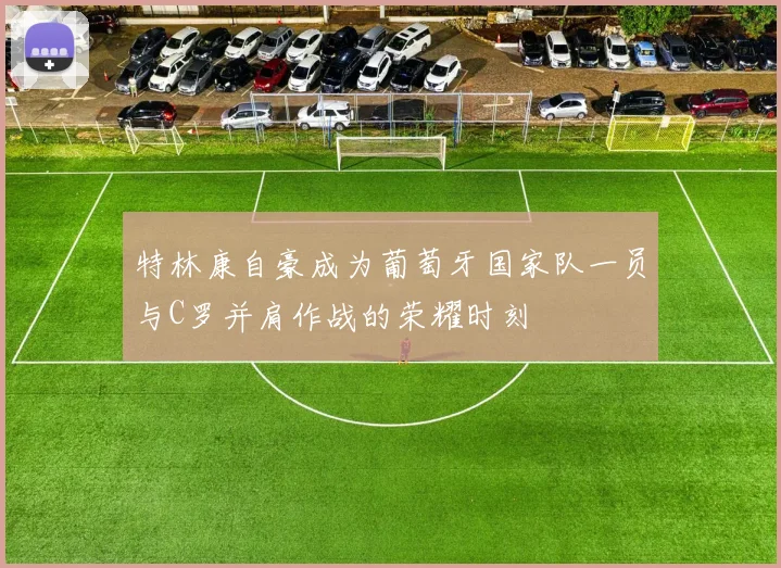 特林康自豪成为葡萄牙国家队一员与C罗并肩作战的荣耀时刻